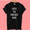 Coffe Tea Pancakes and You T-Shirt