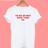 The Way We Dress Doesn't Mean Yes T-Shirt