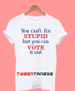 You Can't Fix Stupid But You Can Vote It Out T-Shirt