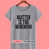 Matter Is The Minimum T-Shirt