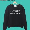 I LOVE YOU SAY IT BACK Crewneck Sweatshirt