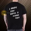 I Hope You Have A Good Day (BACK) T-Shirt