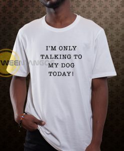 I_m Only Talking To My Dog Today T-Shirt
