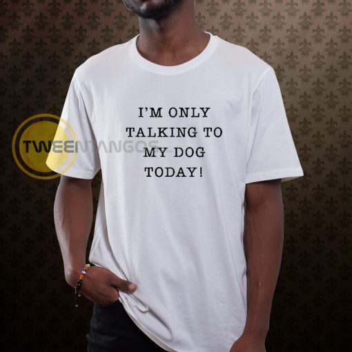 I_m Only Talking To My Dog Today T-Shirt