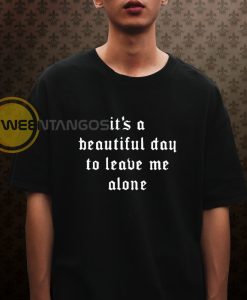 it's a beautiful day to leave me alone T shirt