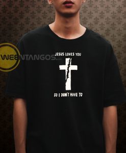 jesus loves you so i don't have to t shirt
