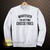 whatever i'm getting cheese fries sweatshirt
