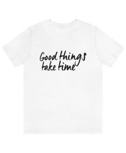 Good Things Take Time T-shirt