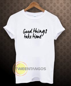 Good Things Take Time Tshirt
