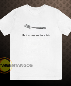 Life is a soup and I'm a fork T-shirt
