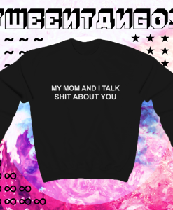My Mom And I Talk Shit About You Sweatshirt TPKJ1